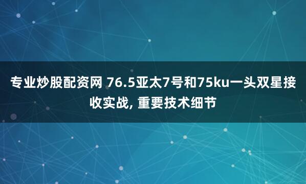专业炒股配资网 76.5亚太7号和75ku一头双星接收实战, 重要技术细节