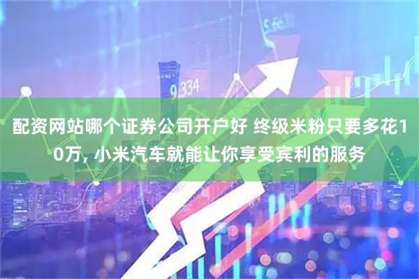 配资网站哪个证券公司开户好 终级米粉只要多花10万, 小米汽车就能让你享受宾利的服务