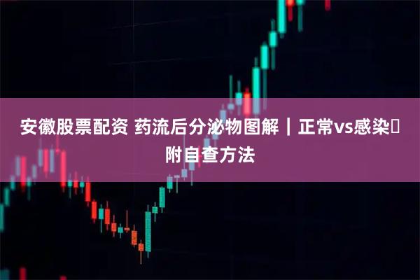 安徽股票配资 药流后分泌物图解｜正常vs感染️附自查方法