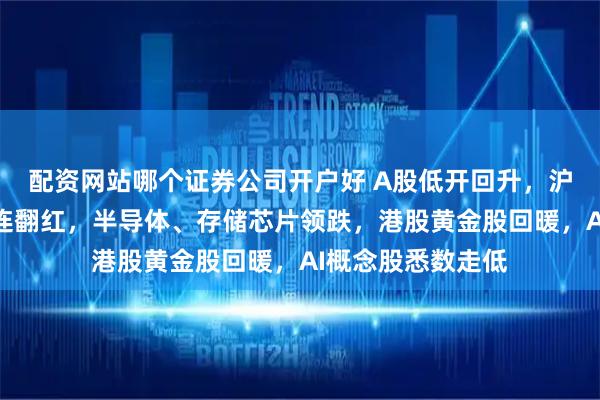 配资网站哪个证券公司开户好 A股低开回升，沪指和创业板指接连翻红，半导体、存储芯片领跌，港股黄金股回暖，AI概念股悉数走低