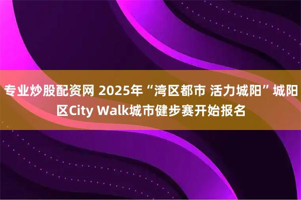 专业炒股配资网 2025年“湾区都市 活力城阳”城阳区City Walk城市健步赛开始报名