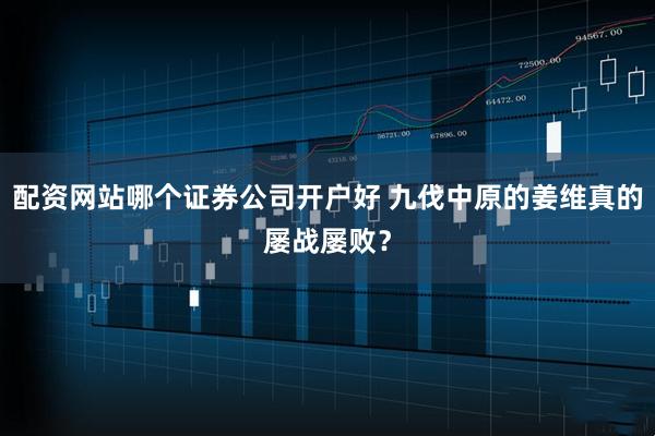 配资网站哪个证券公司开户好 九伐中原的姜维真的屡战屡败？