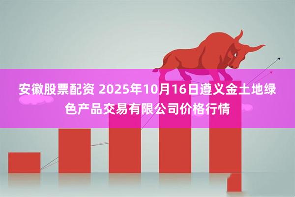 安徽股票配资 2025年10月16日遵义金土地绿色产品交易有限公司价格行情