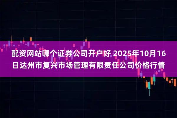 配资网站哪个证券公司开户好 2025年10月16日达州市复兴市场管理有限责任公司价格行情