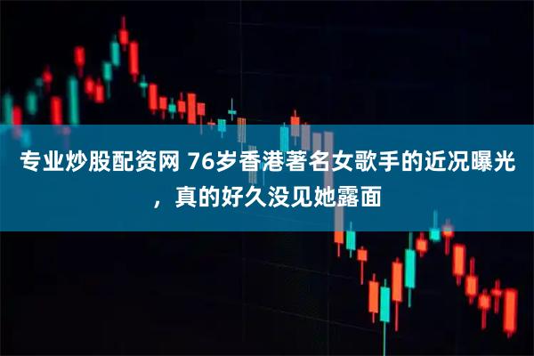 专业炒股配资网 76岁香港著名女歌手的近况曝光，真的好久没见她露面