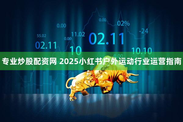 专业炒股配资网 2025小红书户外运动行业运营指南