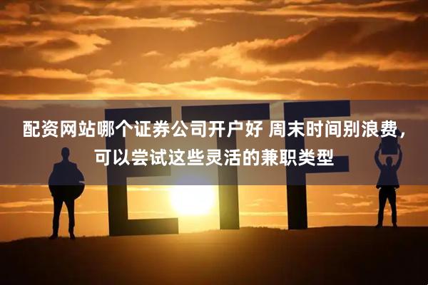 配资网站哪个证券公司开户好 周末时间别浪费，可以尝试这些灵活的兼职类型