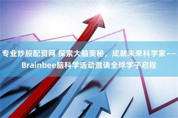 专业炒股配资网 探索大脑奥秘，成就未来科学家——Brainbee脑科学活动邀请全球学子启程