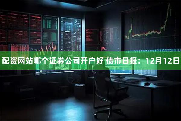 配资网站哪个证券公司开户好 债市日报：12月12日