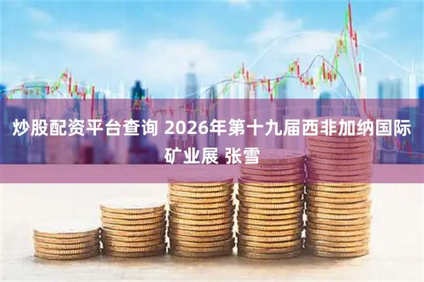 炒股配资平台查询 2026年第十九届西非加纳国际矿业展 张雪