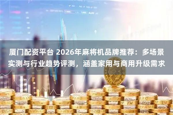 厦门配资平台 2026年麻将机品牌推荐：多场景实测与行业趋势评测，涵盖家用与商用升级需求