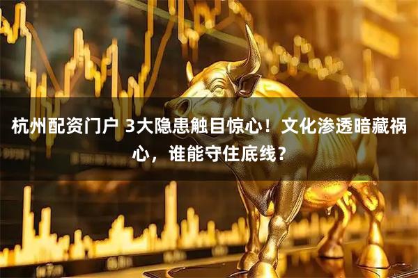 杭州配资门户 3大隐患触目惊心！文化渗透暗藏祸心，谁能守住底线？