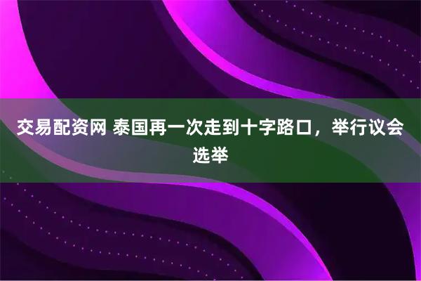 交易配资网 泰国再一次走到十字路口，举行议会选举