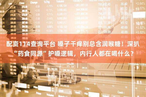 配资114查询平台 嗓子干痒别总含润喉糖！深扒“药食同源”护嗓逻辑，内行人都在喝什么？