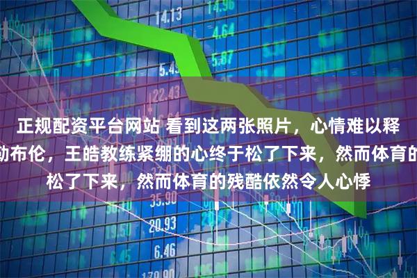 正规配资平台网站 看到这两张照片，心情难以释怀，王楚钦赢了小勒布伦，王皓教练紧绷的心终于松了下来，然而体育的残酷依然令人心悸