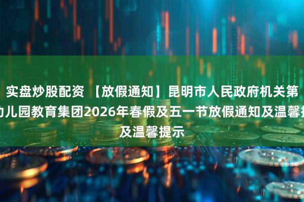 实盘炒股配资 【放假通知】昆明市人民政府机关第三幼儿园教育集团2026年春假及五一节放假通知及温馨提示