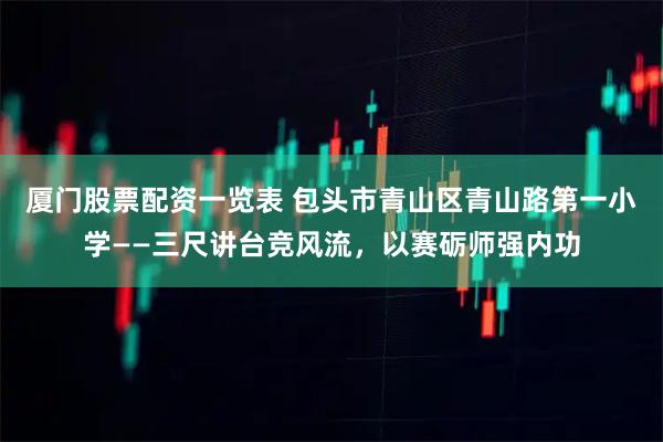 厦门股票配资一览表 包头市青山区青山路第一小学——三尺讲台竞风流，以赛砺师强内功