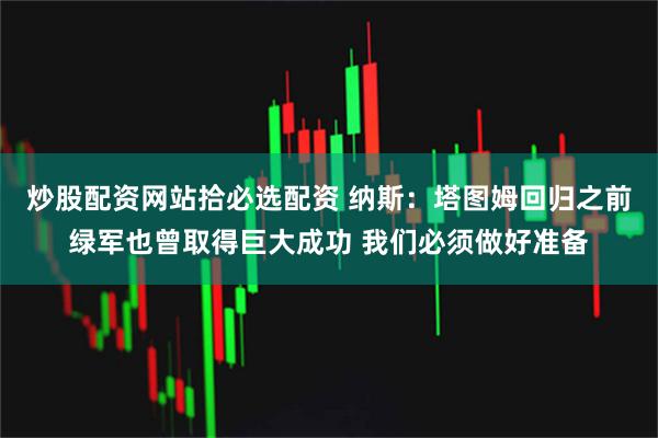 炒股配资网站拾必选配资 纳斯：塔图姆回归之前绿军也曾取得巨大成功 我们必须做好准备