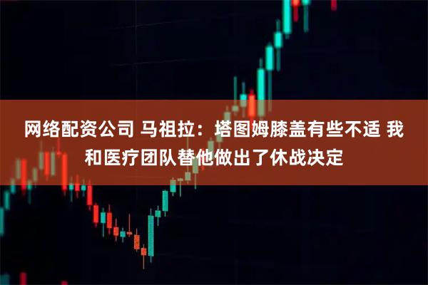 网络配资公司 马祖拉：塔图姆膝盖有些不适 我和医疗团队替他做出了休战决定