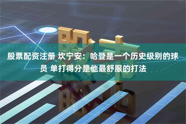 股票配资注册 坎宁安：哈登是一个历史级别的球员 单打得分是他最舒服的打法