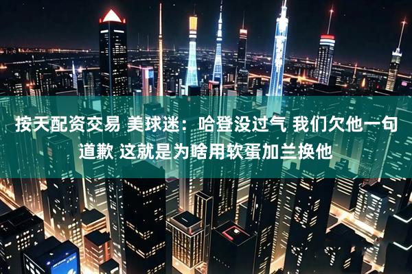按天配资交易 美球迷：哈登没过气 我们欠他一句道歉 这就是为啥用软蛋加兰换他