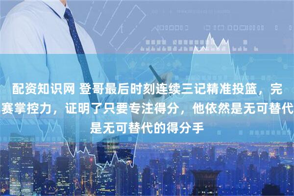 配资知识网 登哥最后时刻连续三记精准投篮，完美展现比赛掌控力，证明了只要专注得分，他依然是无可替代的得分手