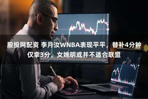 股投网配资 李月汝WNBA表现平平，替补4分钟仅拿3分，女姚明或并不适合联盟
