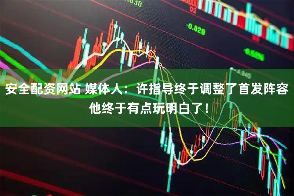 安全配资网站 媒体人：许指导终于调整了首发阵容 他终于有点玩明白了！