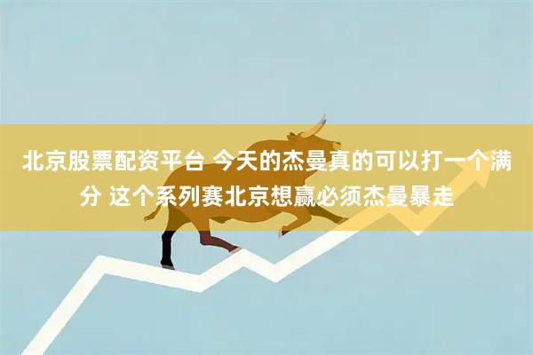 北京股票配资平台 今天的杰曼真的可以打一个满分 这个系列赛北京想赢必须杰曼暴走