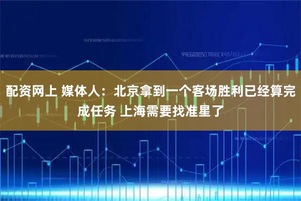 配资网上 媒体人：北京拿到一个客场胜利已经算完成任务 上海需要找准星了