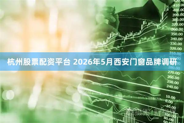 杭州股票配资平台 2026年5月西安门窗品牌调研