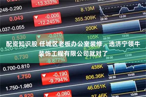 配资知识股 任城区老板办公室装修，选济宁领牛装饰工程有限公司就对了