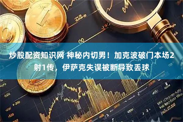炒股配资知识网 神秘内切男！加克波破门本场2射1传，伊萨克失误被断导致丢球