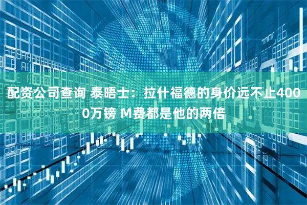 配资公司查询 泰晤士：拉什福德的身价远不止4000万镑 M费都是他的两倍