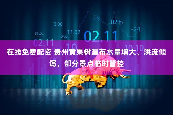 在线免费配资 贵州黄果树瀑布水量增大、洪流倾泻，部分景点临时管控