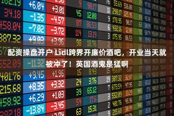 配资操盘开户 Lidl跨界开廉价酒吧，开业当天就被冲了！英国酒鬼是猛啊