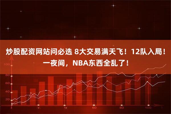 炒股配资网站问必选 8大交易满天飞！12队入局！一夜间，NBA东西全乱了！