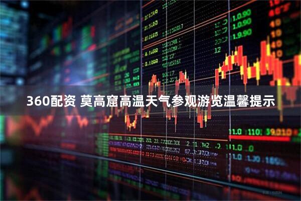 360配资 莫高窟高温天气参观游览温馨提示