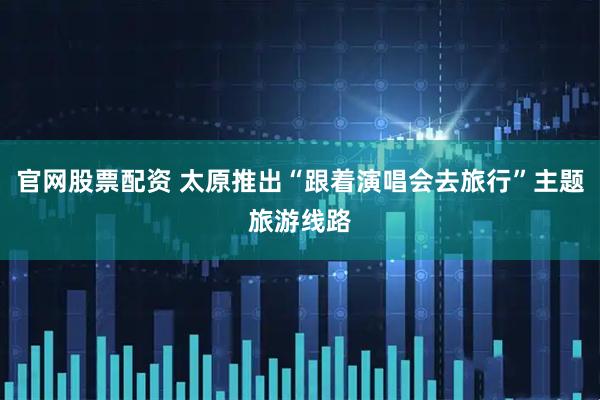 官网股票配资 太原推出“跟着演唱会去旅行”主题旅游线路