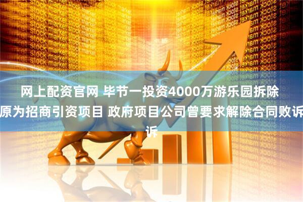 网上配资官网 毕节一投资4000万游乐园拆除 原为招商引资项目 政府项目公司曾要求解除合同败诉