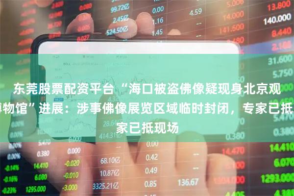东莞股票配资平台 “海口被盗佛像疑现身北京观复博物馆”进展:涉事佛像展览区域临时封闭,专家已抵现场