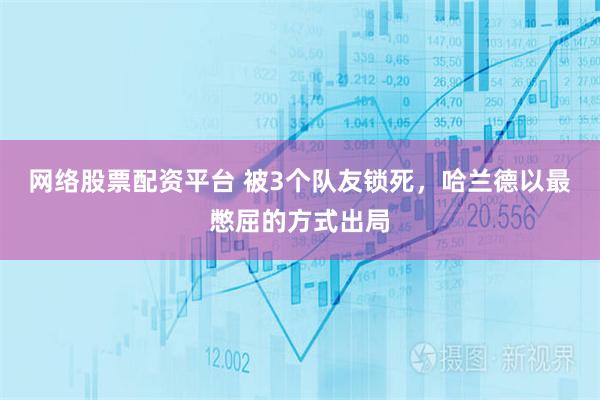 网络股票配资平台 被3个队友锁死，哈兰德以最憋屈的方式出局