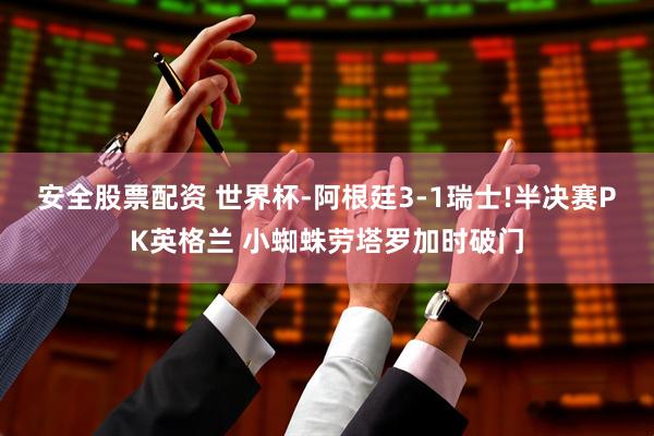 安全股票配资 世界杯-阿根廷3-1瑞士!半决赛PK英格兰 小蜘蛛劳塔罗加时破门