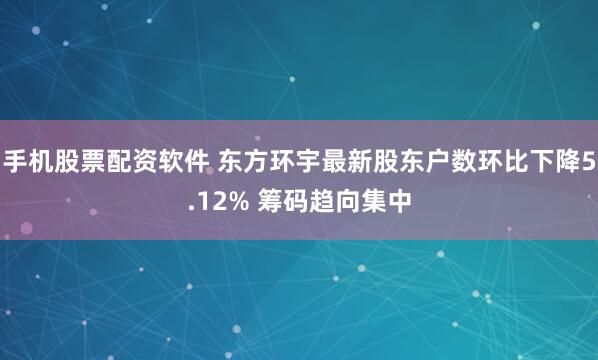手机股票配资软件 东方环宇最新股东户数环比下降5.12% 筹码趋向集中