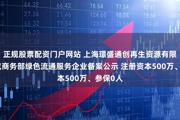 正规股票配资门户网站 上海璟盛通创再生资源有限公司完成商务部绿色流通服务企业备案公示 注册资本500万、参保0人
