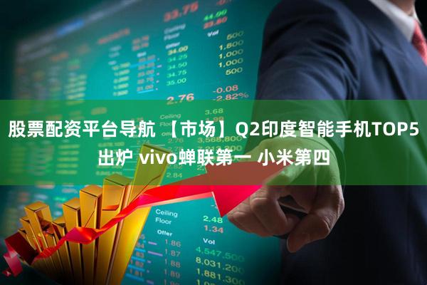 股票配资平台导航 【市场】Q2印度智能手机TOP5出炉 vivo蝉联第一 小米第四