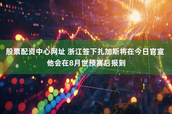 股票配资中心网址 浙江签下扎加斯将在今日官宣 他会在8月世预赛后报到