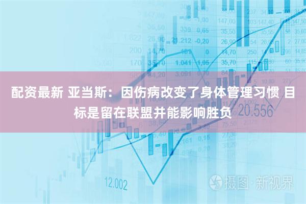 配资最新 亚当斯：因伤病改变了身体管理习惯 目标是留在联盟并能影响胜负