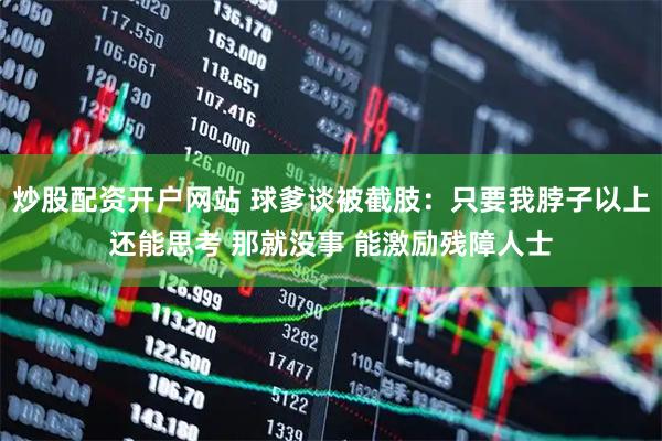 炒股配资开户网站 球爹谈被截肢：只要我脖子以上还能思考 那就没事 能激励残障人士