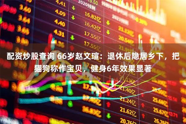 配资炒股查询 66岁赵文瑄：退休后隐居乡下，把猫狗称作宝贝，健身6年效果显著